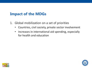 1. Global mobilization on a set of priorities
• Countries, civil society, private sector involvement
• Increases in international aid spending, especially
for health and education
Impact of the MDGs
 