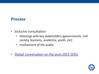 Process
• Inclusive consultation
• Meetings with key stakeholders (governments, civil
society, business, academia, youth, etc)
• Involvement of the public
• Global conversation on the post-2015 SDGs
 