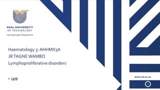 www.vut.ac.za
1
Haematology 3: AHHMX3A
JRTAGNE WAMBO
Lymphoproliferative disorders
• LU9
 