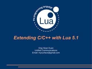 Extending C/C++ with Lua 5.1 Ong Hean Kuan Unified Communications Email: mysurface@gmail.com 