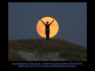 Especializado em fotos do céu, Laveder faz parte do coletivo The World At
      Night, que reúne 30 dos melhores astrofotógrafos do planeta.
 