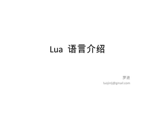 Lua 语言介绍

                   罗进
       luojinlj@gmail.com
 