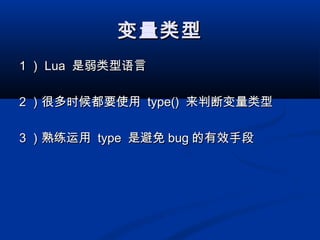 变量类型变量类型
11 ）） LuaLua 是弱类型语言是弱类型语言
22 ）很多时候都要使用）很多时候都要使用 type()type() 来判断变量类型来判断变量类型
33 ）熟练运用）熟练运用 typetype 是避免是避免 bugbug 的有效手段的有效手段
 