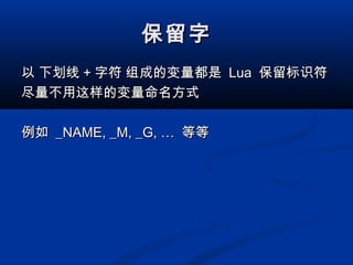 保留字保留字
以 下划线以 下划线 ++ 字符 组成的变量都是字符 组成的变量都是 LuaLua 保留标识符保留标识符
尽量不用这样的变量命名方式尽量不用这样的变量命名方式
例如例如 _NAME, _M, _G, …_NAME, _M, _G, … 等等等等
 