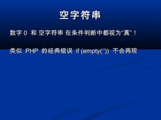 空字符串空字符串
数字数字 00 和 空字符串 在条件判断中都视为“真”！和 空字符串 在条件判断中都视为“真”！
类似类似 PHPPHP 的经典错误的经典错误 if (empty(‘’))if (empty(‘’)) 不会再现不会再现
 