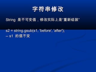 字符串修改字符串修改
StringString 是不可变值，修改实际上是“重新组装”是不可变值，修改实际上是“重新组装”
s2 = string.gsub(s1, 'before', 'after');s2 = string.gsub(s1, 'before', 'after');
-- s1-- s1 的值不变的值不变
 