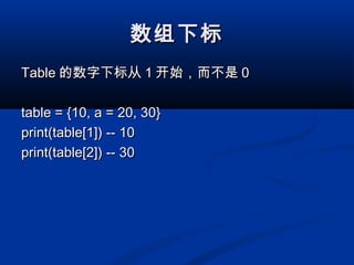 数组下标数组下标
TableTable 的数字下标从的数字下标从 11 开始，而不是开始，而不是 00
table = {10, a = 20, 30}table = {10, a = 20, 30}
print(table[1]) -- 10print(table[1]) -- 10
print(table[2]) -- 30print(table[2]) -- 30
 