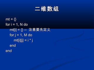 二维数组二维数组
mt = {}mt = {}
for i = 1, N dofor i = 1, N do
mt[i] = {} --mt[i] = {} -- 注意要先定义注意要先定义
for j = 1, M dofor j = 1, M do
mt[i][j] = i * jmt[i][j] = i * j
endend
endend
 