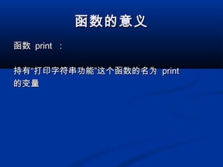 函数的意义函数的意义
函数函数 printprint ：：
持有“打印字符串功能”这个函数的名为持有“打印字符串功能”这个函数的名为 printprint
的变量的变量
 