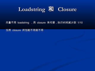 LoadstringLoadstring 和和 ClosureClosure
尽量不用尽量不用 loadstringloadstring ，用，用 closureclosure 来代替，执行时间减少到来代替，执行时间减少到 1/101/10
当然当然 closureclosure 闭包能不用就不用闭包能不用就不用
 