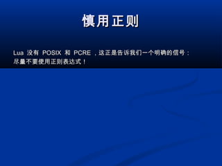 慎用正则慎用正则
LuaLua 没有没有 POSIXPOSIX 和和 PCREPCRE ，这正是告诉我们一个明确的信号：，这正是告诉我们一个明确的信号：
尽量不要使用正则表达式！尽量不要使用正则表达式！
 