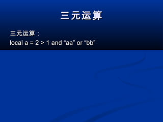 三元运算三元运算
三元运算：三元运算：
local a = 2 > 1 and “aa” or “bb”local a = 2 > 1 and “aa” or “bb”
 