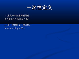 一次性定义一次性定义
---- 定义一个对象并初始化定义一个对象并初始化
a = {}; a.x = 10; a.y = 20a = {}; a.x = 10; a.y = 20
---- 用一次性定义，快用一次性定义，快 60%60%
a = { x = 10, y = 20 }a = { x = 10, y = 20 }
 