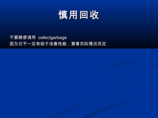 慎用回收慎用回收
不要随便调用不要随便调用 collectgarbagecollectgarbage
因为它不一定有助于改善性能，要看实际情况而定因为它不一定有助于改善性能，要看实际情况而定
 