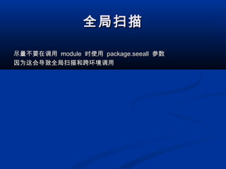 全局扫描全局扫描
尽量不要在调用尽量不要在调用 modulemodule 时使用时使用 package.seeallpackage.seeall 参数参数
因为这会导致全局扫描和跨环境调用因为这会导致全局扫描和跨环境调用
 