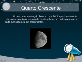 Quarto Crescente
Ocorre quando o ângulo Terra - Lua - Sol é aproximadamente
reto (só conseguimos ver metade do disco lunar, no período em que a
parte iluminada está em crescimento).