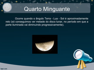 Quarto Minguante
Ocorre quando o ângulo Terra - Lua - Sol é aproximadamente
reto (só conseguimos ver metade do disco lunar, no período em que a
parte iluminada vai diminuindo progressivamente).