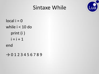local i = 0
while i < 10 do
print (i )
i = i + 1
end
→ 0 1 2 3 4 5 6 7 8 9
Sintaxe While
 