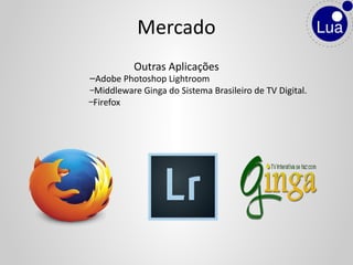 –Adobe Photoshop Lightroom
–Middleware Ginga do Sistema Brasileiro de TV Digital.
–Firefox
Outras Aplicações
Mercado
 