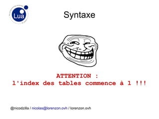 Syntaxe
ATTENTION : 
l'index des tables commence à 1 !!!
@nicodzilla / nicolas@lorenzon.ovh / lorenzon.ovh
 