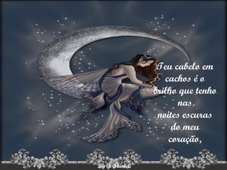 Teu cabelo em cachos é o brilho que tenho nas noites escuras do meu coração, 