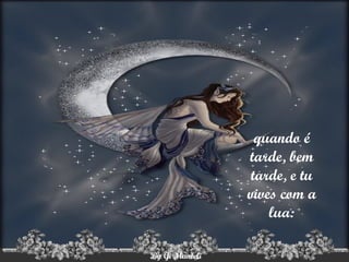 quando é tarde, bem tarde, e tu vives com a lua: 