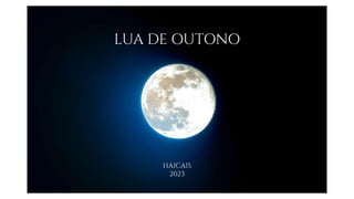 lua de outono
LUA DE OUTONO
HAICAIS
2023
 