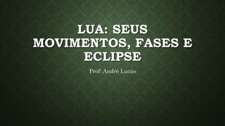 LUA: SEUS
MOVIMENTOS, FASES E
ECLIPSE
Prof: André Lucas
 