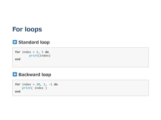 For loops
 Standard loop
for index = 1, 5 do 
  print(index) 
end 
 Backward loop
for index = 10, 1, ‐1 do 
    print( index ) 
end 
 