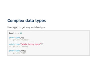 Complex data types
Use  type  to get any variable type
local x = 15 
print(type(x)) 
‐‐  prints "number" 
print(type("whale hello there")) 
‐‐  prints "string" 
print(type(nil)) 
‐‐  prints "nil" 
 