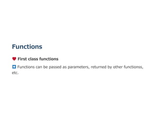 Functions
 First class functions
 Functions can be passed as parameters, returned by other functionss,
etc.
 