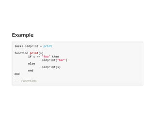 Example
local oldprint = print 
function print(s)      
  if s == "foo" then 
    oldprint("bar") 
  else 
    oldprint(s) 
  end 
end 
‐‐‐ Functions  
 