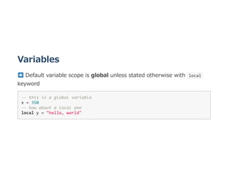 Variables
 Default variable scope is global unless stated otherwise with  local 
keyword
‐‐ this is a global variable 
x = 350  
‐‐ how about a local one 
local y = "hello, world"
 