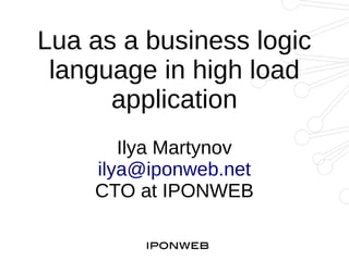 Lua as a business logic 
language in high load 
application 
Ilya Martynov 
ilya@iponweb.net 
CTO at IPONWEB 
 