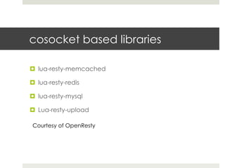 cosocket based libraries 
¤ lua-resty-memcached 
¤ lua-resty-redis 
¤ lua-resty-mysql 
¤ Lua-resty-upload 
Courtesy of OpenResty 
 