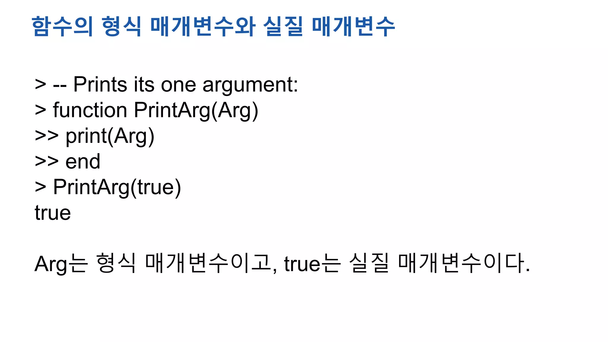 > -- Prints its one argument:
> function PrintArg(Arg)
>> print(Arg)
>> end
> PrintArg(true)
true
Arg는 형식 매개변수이고, true는 실질 매개변수이다.
함수의 형식 매개변수와 실질 매개변수
 