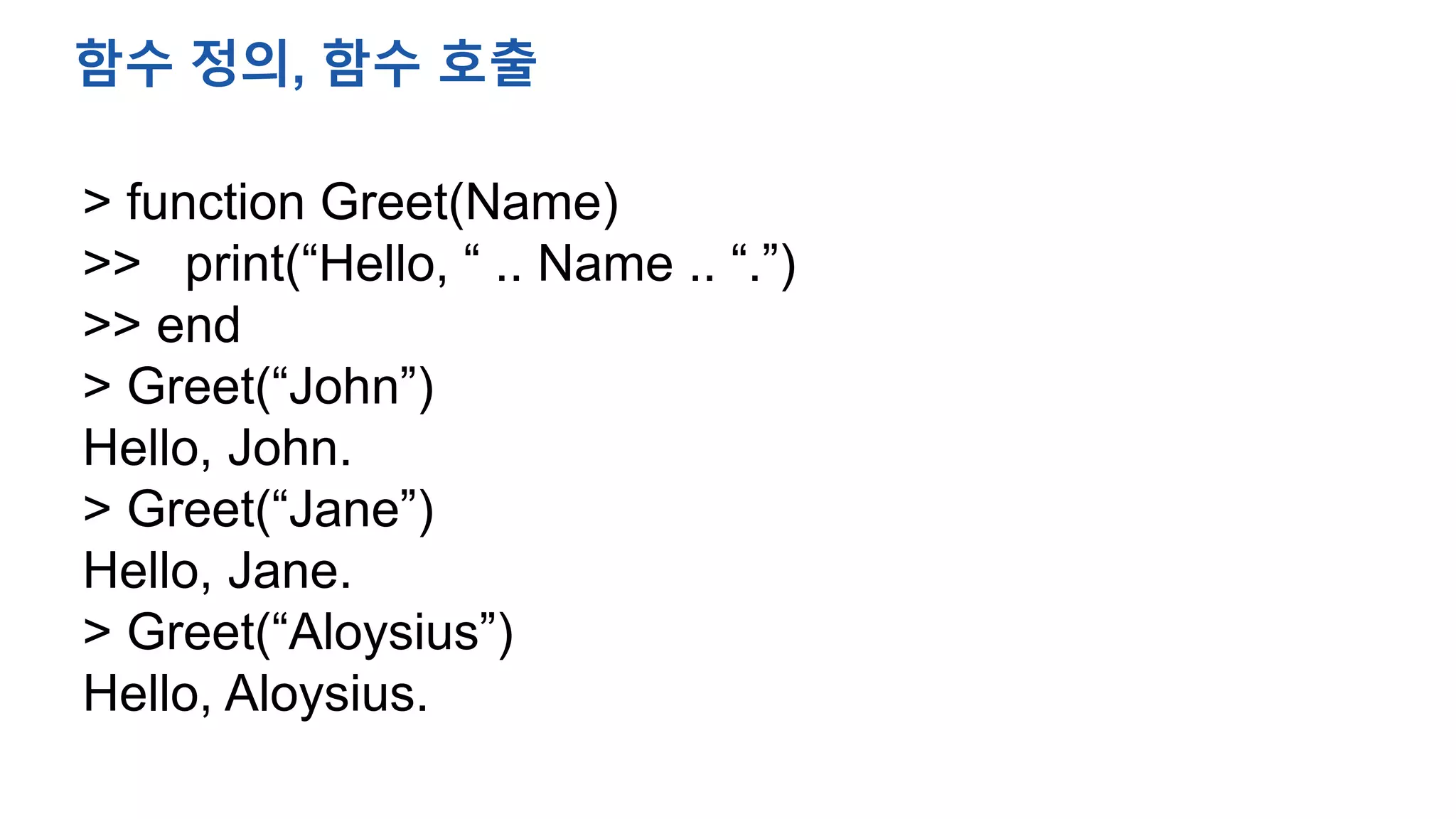 > function Greet(Name)
>> print(“Hello, “ .. Name .. “.”)
>> end
> Greet(“John”)
Hello, John.
> Greet(“Jane”)
Hello, Jane.
> Greet(“Aloysius”)
Hello, Aloysius.
함수 정의, 함수 호출
 