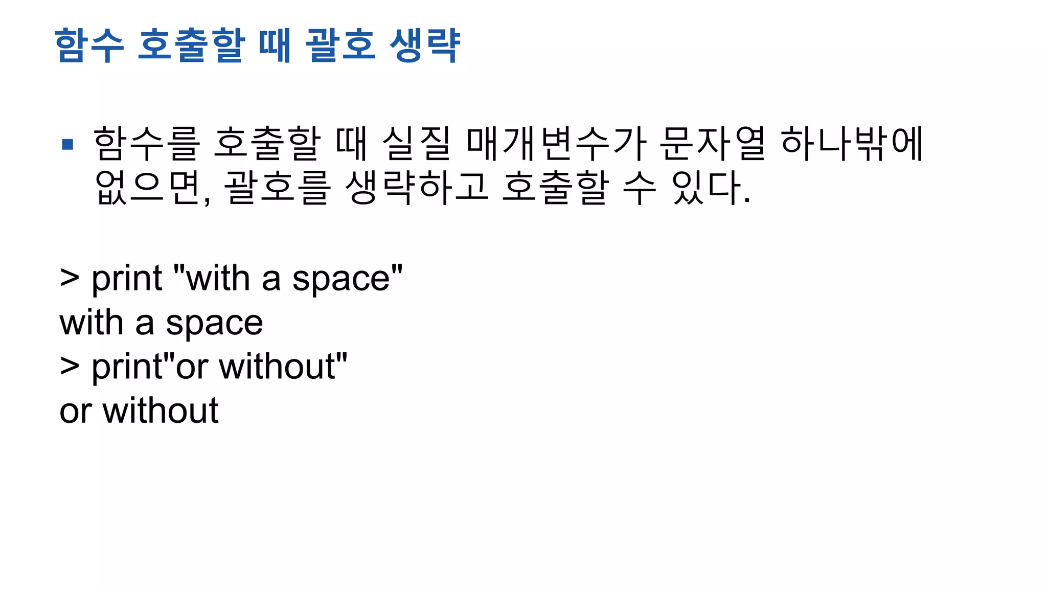  함수를 호출할 때 실질 매개변수가 문자열 하나밖에
없으면, 괄호를 생략하고 호출할 수 있다.
> print "with a space"
with a space
> print"or without"
or without
함수 호출할 때 괄호 생략
 