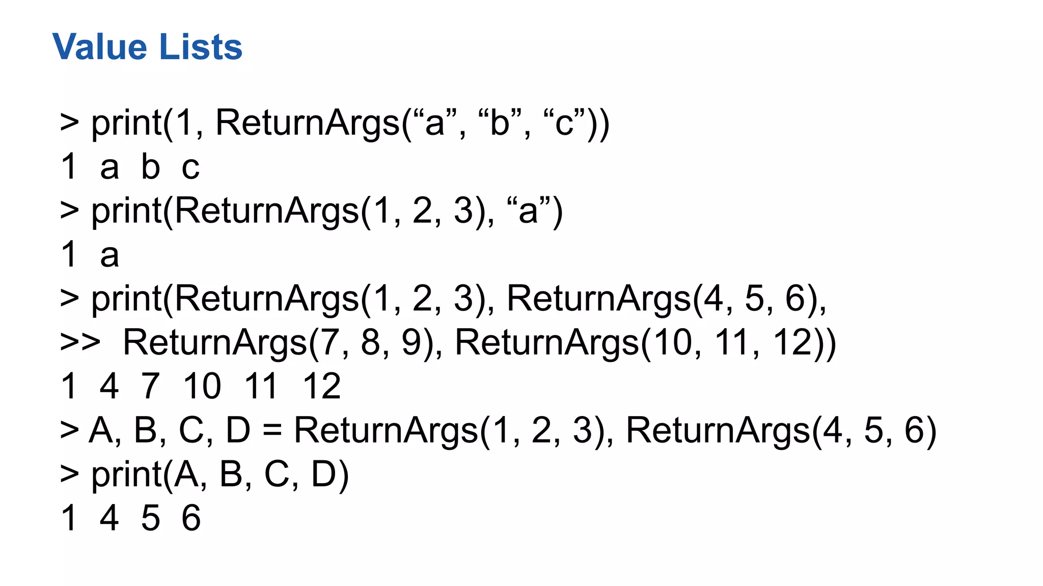 > print(1, ReturnArgs(“a”, “b”, “c”))
1 a b c
> print(ReturnArgs(1, 2, 3), “a”)
1 a
> print(ReturnArgs(1, 2, 3), ReturnArgs(4, 5, 6),
>> ReturnArgs(7, 8, 9), ReturnArgs(10, 11, 12))
1 4 7 10 11 12
> A, B, C, D = ReturnArgs(1, 2, 3), ReturnArgs(4, 5, 6)
> print(A, B, C, D)
1 4 5 6
Value Lists
 