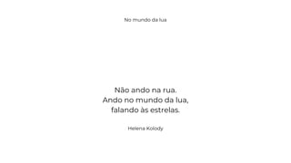 No mundo da lua
Não ando na rua.
Ando no mundo da lua,
falando às estrelas.
Helena Kolody
 