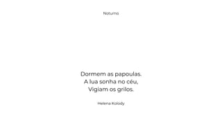 Dormem as papoulas.
A lua sonha no céu,
Vigiam os grilos.
Helena Kolody
Noturno
 