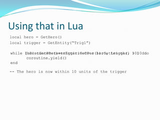 Using that in Lua<br />local hero = GetHero()<br />local trigger = GetEntity(“Trig1”)<br />-- The hero is now within 10 un...