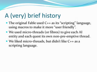 A (very) brief history<br />The original Fable used C++ as its “scripting” language, using macros to make it more “user fr...