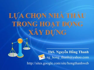 LỰA CHỌN NHÀ THẦU
TRONG HOẠT ĐỘNG
XÂY DỰNG
__________________
ThS. Nguyễn Hồng Thanh
ng_hong_thanh@yahoo.com
http://sites.google.com/site/hongthanhweb
 
