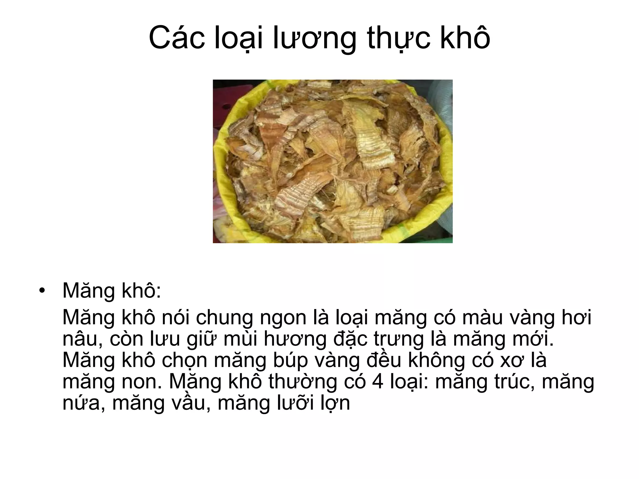 Các loại lương thực khô Măng khô: Măng khô nói chung ngon là loại măng có màu vàng hơi nâu, còn lưu giữ mùi hương đặc trưng là măng mới. Măng khô chọn măng búp vàng đều không có xơ là măng non. Măng khô thường có 4 loại: măng trúc, măng nứa, măng vầu, măng lưỡi lợn  