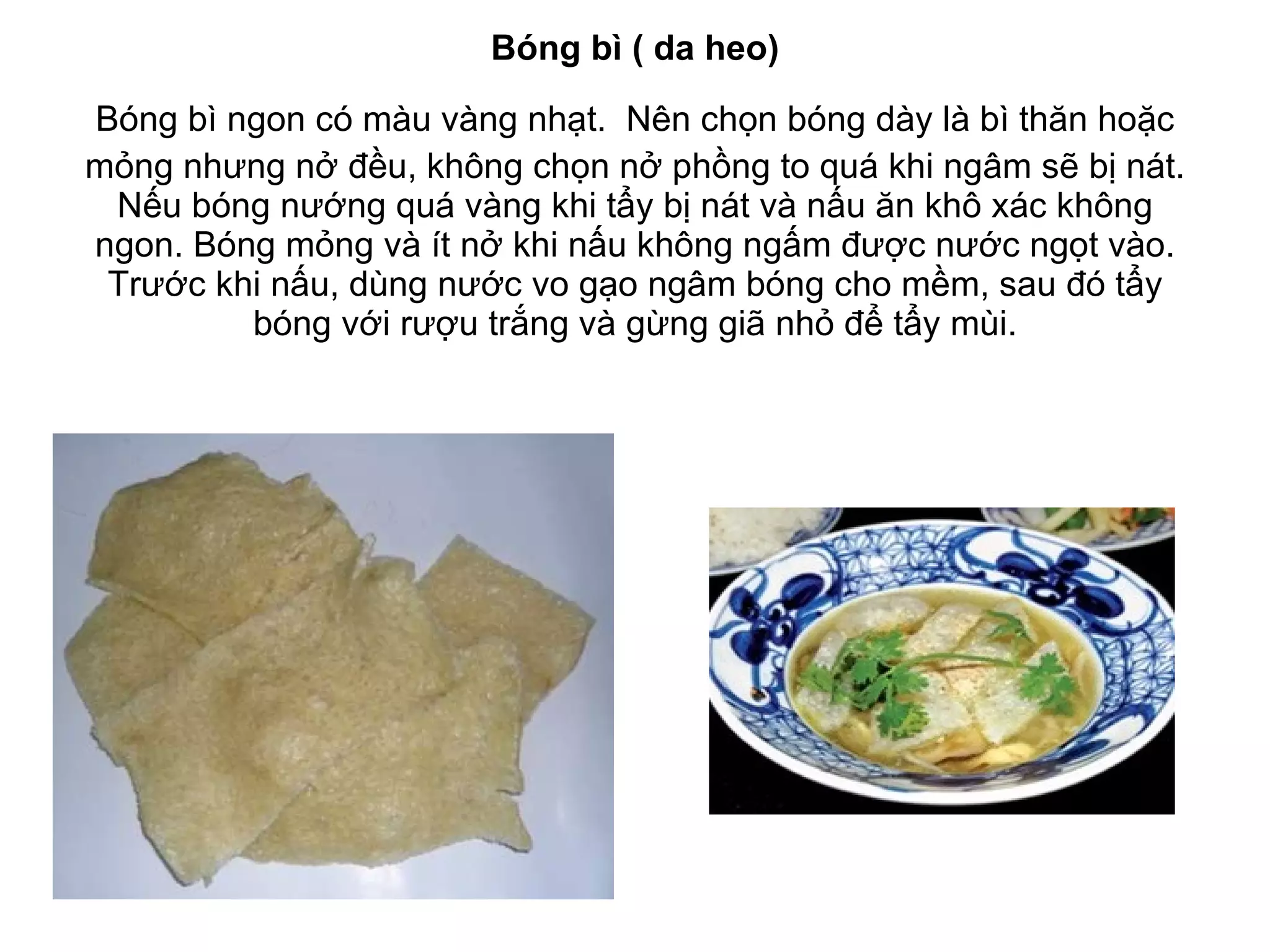 Bóng bì ( da heo) Bóng bì ngon có màu vàng nhạt.   Nên chọn bóng dày là bì thăn hoặc mỏng nhưng nở đều, không chọn nở phồng to quá khi ngâm sẽ bị nát. Nếu bóng nướng quá vàng khi tẩy bị nát và nấu ăn khô xác không ngon. Bóng mỏng và ít nở khi nấu không ngấm được nước ngọt vào. Trước khi nấu, dùng nước vo gạo ngâm bóng cho mềm, sau đó tẩy bóng với rượu trắng và gừng giã nhỏ để tẩy mùi. 