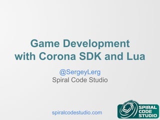 Game Development 
with Corona SDK and Lua 
@SergeyLerg 
Spiral Code Studio 
spiralcodestudio.com 
 