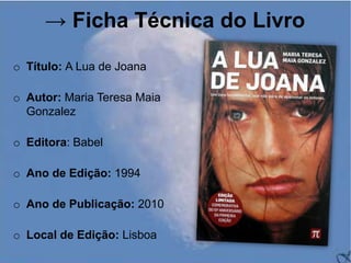 → Ficha Técnica do Livro

o Título: A Lua de Joana

o Autor: Maria Teresa Maia
  Gonzalez

o Editora: Babel

o Ano de Ediç...