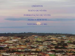 CRÉDITOS
TEXTO DE VÓ FIA
FORMATAÇÃO DE VÓ FIA
MUSICA-BEM TI VI
NEPOMUCENO MG
 