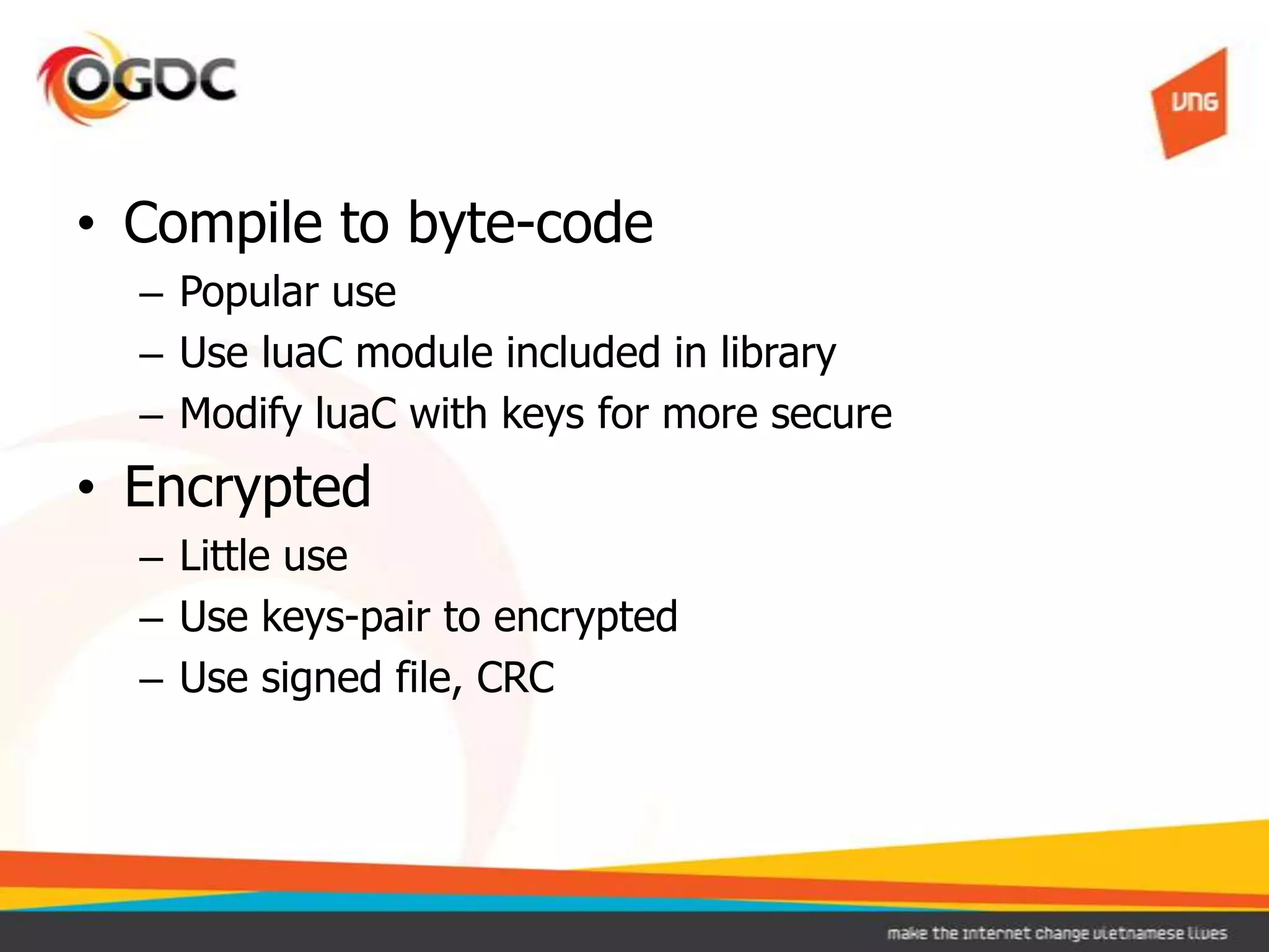 • Compile to byte-code
– Popular use
– Use luaC module included in library
– Modify luaC with keys for more secure
• Encrypted
– Little use
– Use keys-pair to encrypted
– Use signed file, CRC
 